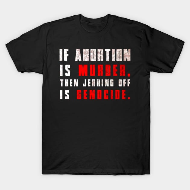 If Abortion is Murder, Then Jerking Off is Genocide T-Shirt by ShootTheMessenger